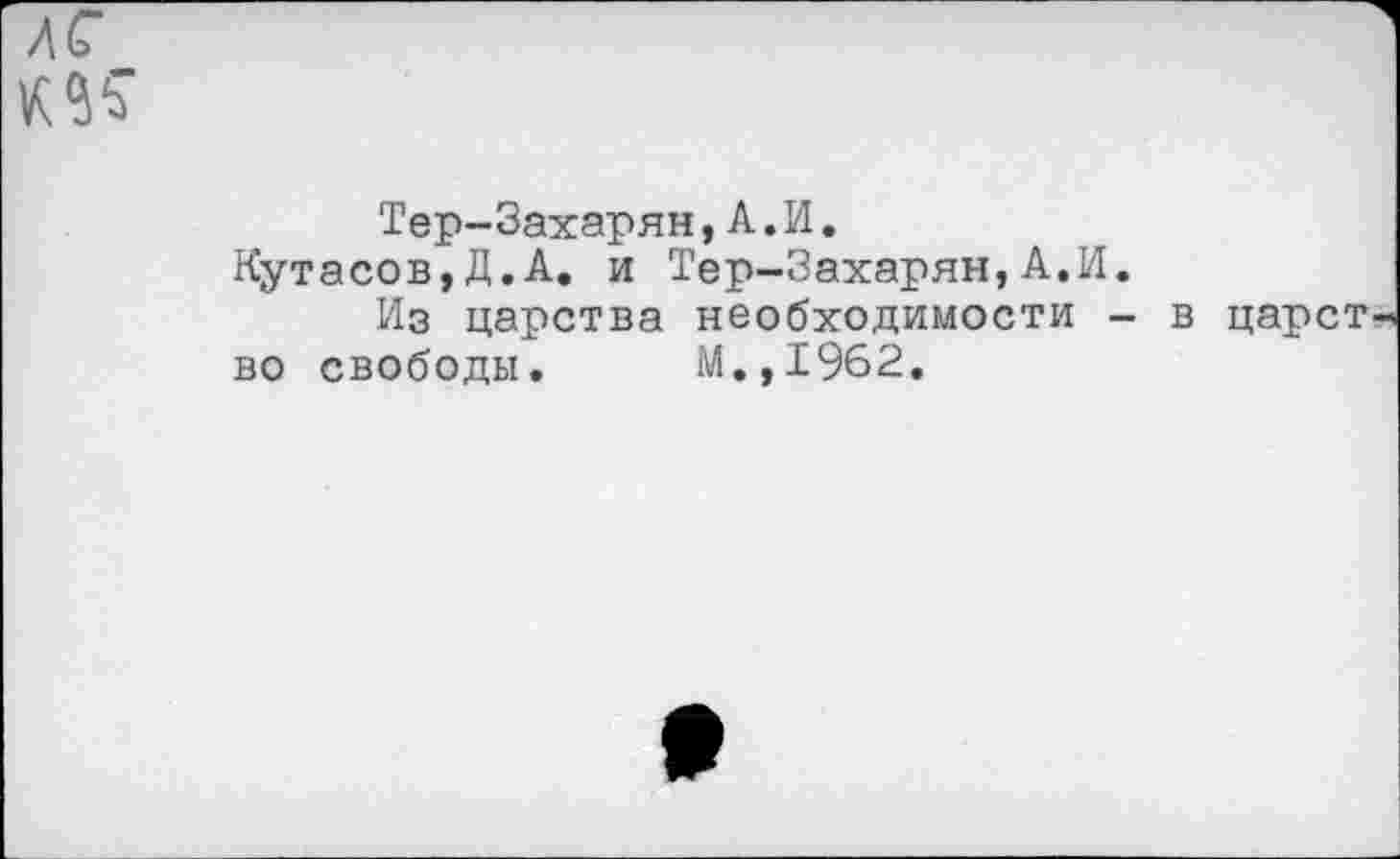 ﻿лс
Тер-Захарян,А.И.
Кутасов,Д.А. и Тер-Захарян,А.И.
Из царства необходимости - в царств
во свободы. М.,1962,